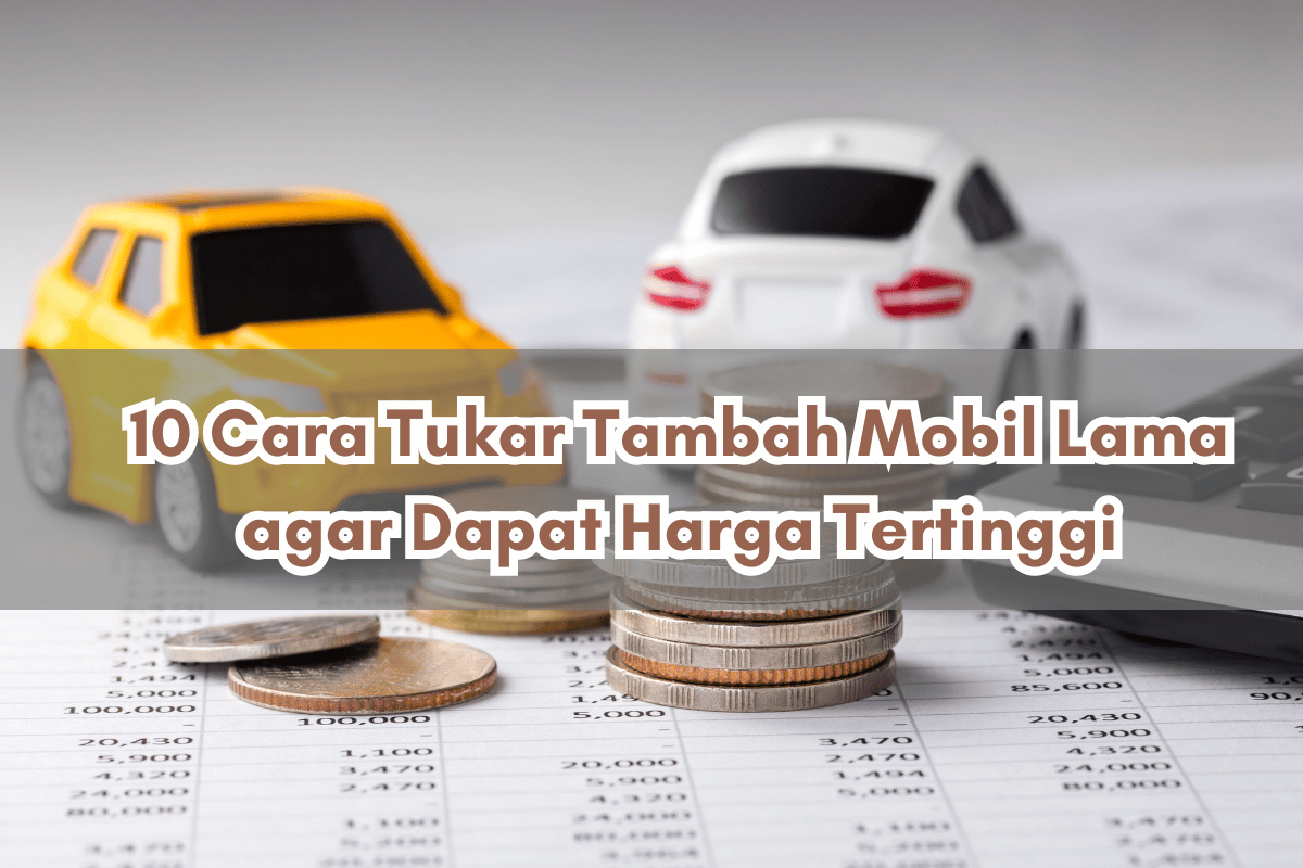 10 Cara Tukar Tambah Mobil Lama agar Dapat Harga Tertinggi