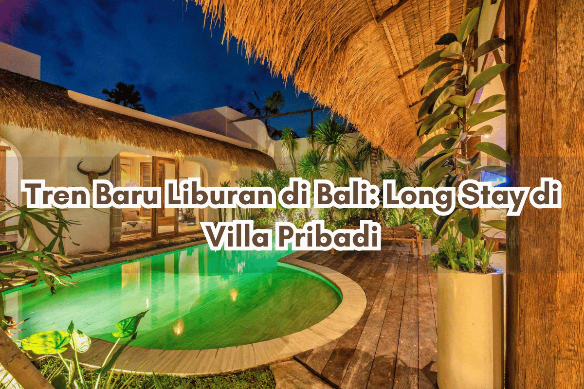 Tren Baru Liburan di Bali: Long Stay di Villa Pribadi